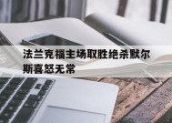 kaiyun电竞-包含法兰克福主场取胜绝杀默尔斯喜怒无常的词条